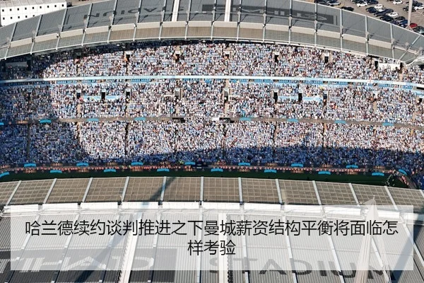 哈兰德续约谈判推进之下曼城薪资结构平衡将面临怎样考验