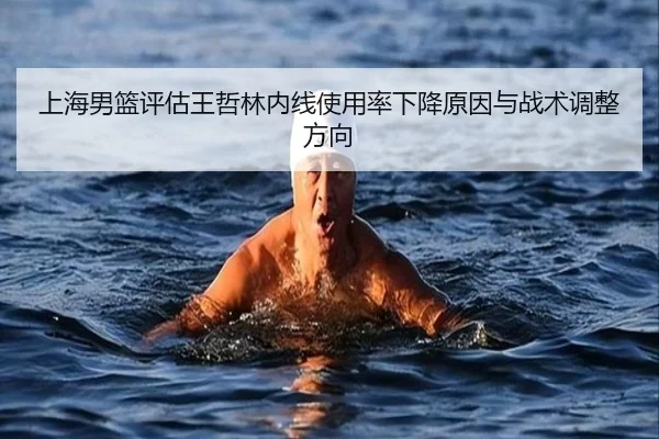 上海男篮评估王哲林内线使用率下降原因与战术调整方向