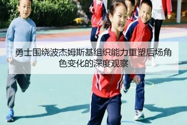 勇士围绕波杰姆斯基组织能力重塑后场角色变化的深度观察