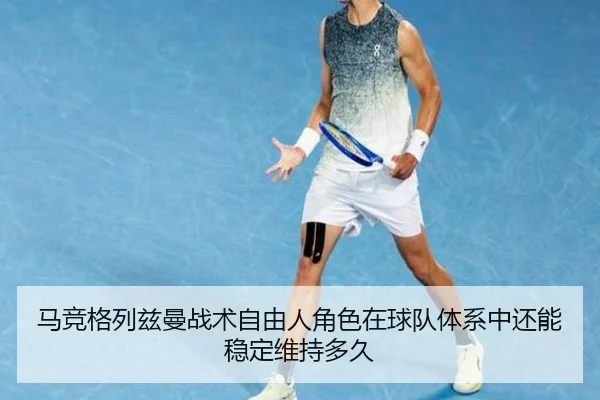 马竞格列兹曼战术自由人角色在球队体系中还能稳定维持多久