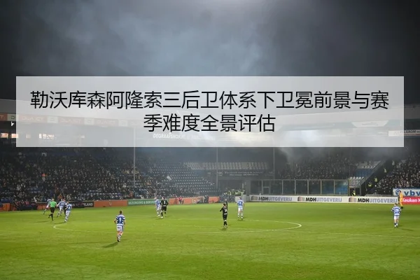 勒沃库森阿隆索三后卫体系下卫冕前景与赛季难度全景评估