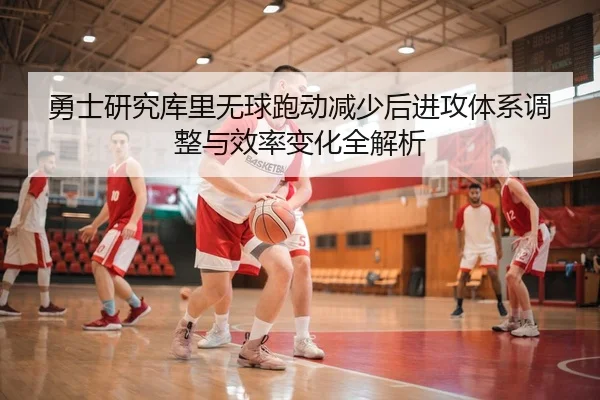 勇士研究库里无球跑动减少后进攻体系调整与效率变化全解析