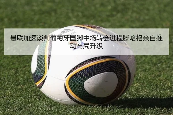 曼联加速谈判葡萄牙国脚中场转会进程滕哈格亲自推动布局升级